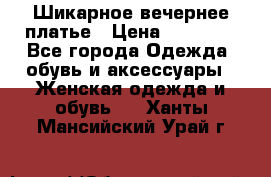 Шикарное вечернее платье › Цена ­ 18 000 - Все города Одежда, обувь и аксессуары » Женская одежда и обувь   . Ханты-Мансийский,Урай г.